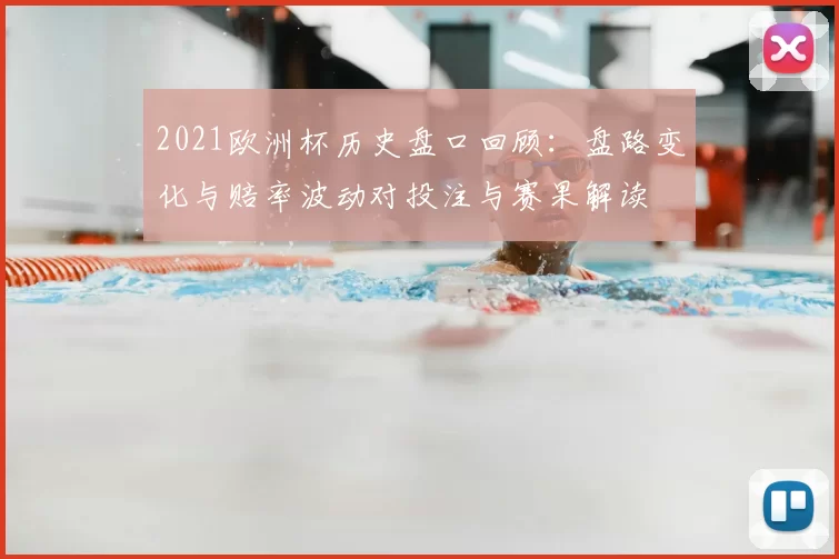 2021欧洲杯历史盘口回顾：盘路变化与赔率波动对投注与赛果解读