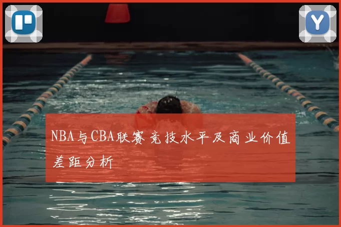 NBA与CBA联赛竞技水平及商业价值差距分析