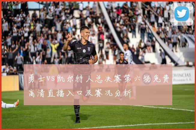 勇士vs凯尔特人总决赛第六场免费高清直播入口及赛况分析