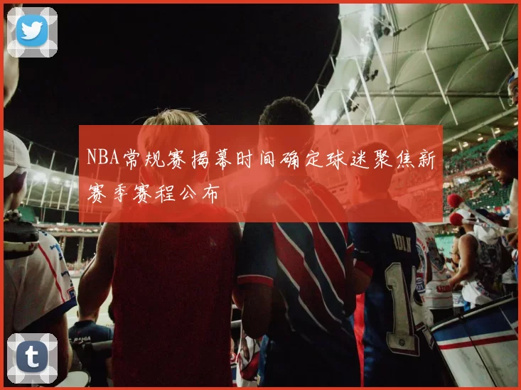 NBA常规赛揭幕时间确定球迷聚焦新赛季赛程公布