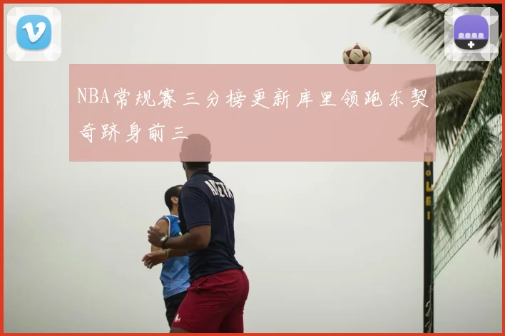 NBA常规赛三分榜更新库里领跑东契奇跻身前三