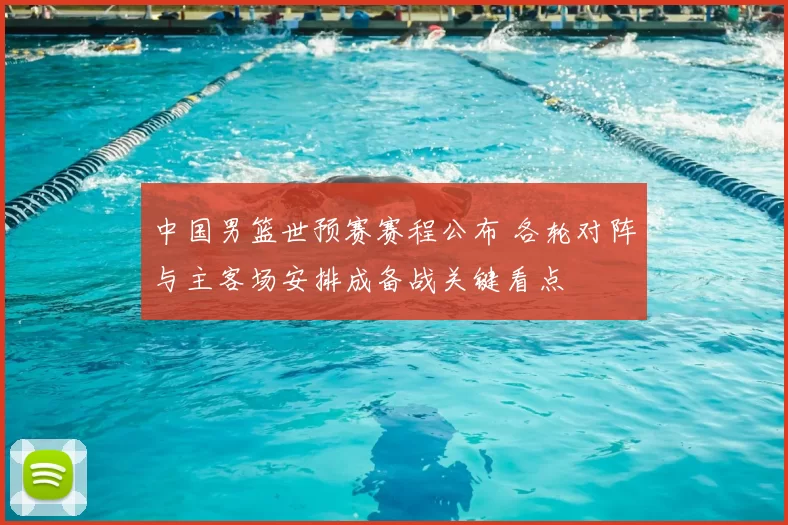 中国男篮世预赛赛程公布 各轮对阵与主客场安排成备战关键看点