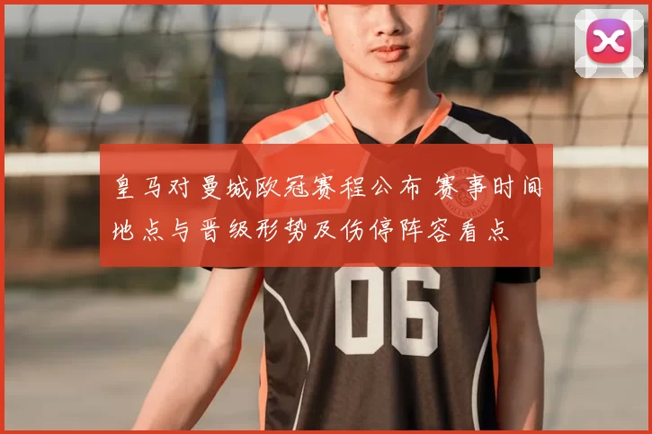 皇马对曼城欧冠赛程公布 赛事时间地点与晋级形势及伤停阵容看点