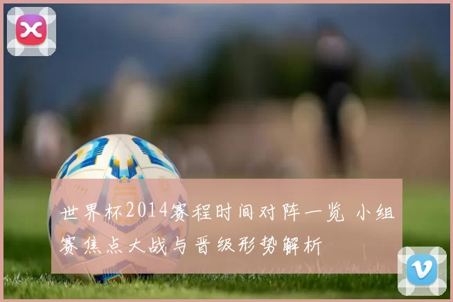 世界杯2014赛程时间对阵一览 小组赛焦点大战与晋级形势解析