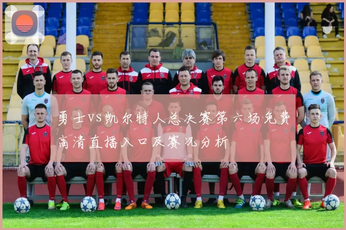 勇士vs凯尔特人总决赛第六场免费高清直播入口及赛况分析