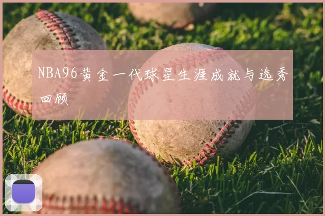 NBA96黄金一代球星生涯成就与选秀回顾