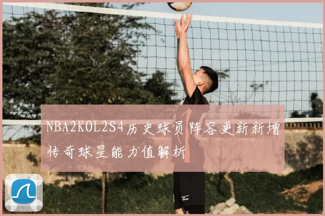 NBA2KOL2S4历史球员阵容更新新增传奇球星能力值解析