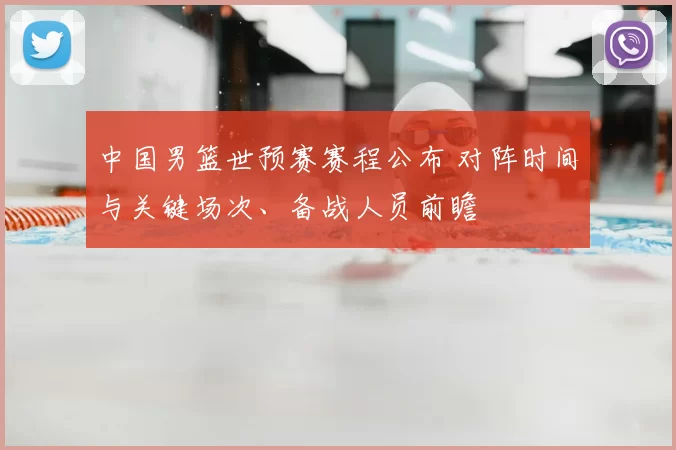 中国男篮世预赛赛程公布 对阵时间与关键场次、备战人员前瞻