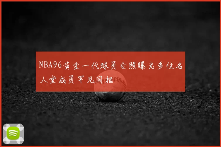 NBA96黄金一代球员合照曝光多位名人堂成员罕见同框