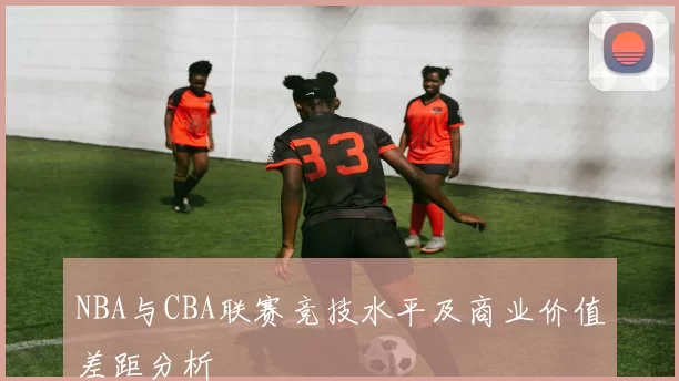 NBA与CBA联赛竞技水平及商业价值差距分析