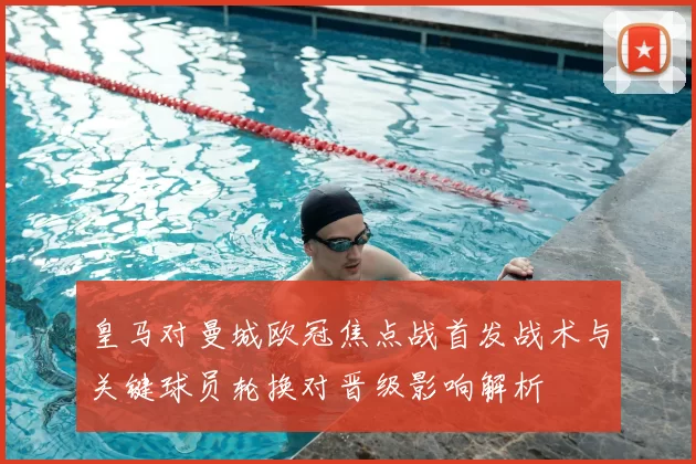 皇马对曼城欧冠焦点战首发战术与关键球员轮换对晋级影响解析