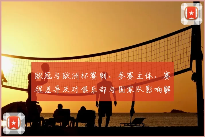 欧冠与欧洲杯赛制、参赛主体、赛程差异及对俱乐部与国家队影响解读