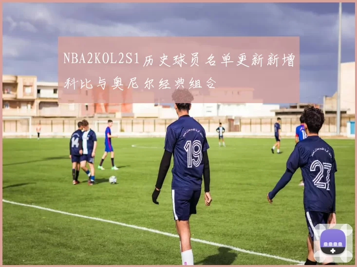 NBA2KOL2S1历史球员名单更新新增科比与奥尼尔经典组合
