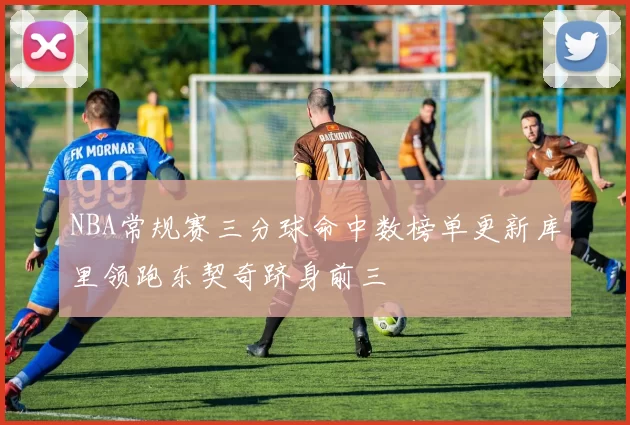 NBA常规赛三分球命中数榜单更新库里领跑东契奇跻身前三