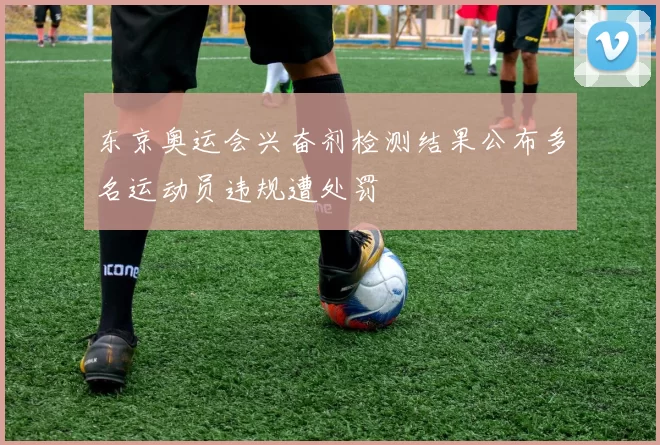 东京奥运会兴奋剂检测结果公布多名运动员违规遭处罚